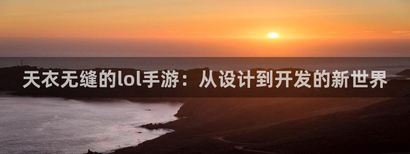 长运娱乐官网开奖预测：天衣无缝的lol手游：从设计到开发的新