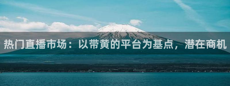 柠檬体育：热门直播市场：以带黄的平台为基点，潜在商机