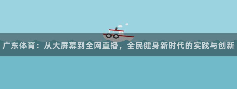 柠檬体育直播网址：广东体育：从大屏幕到全网直播，全民健身新时代的实践与创新